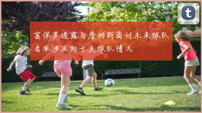 富保罗透露与詹姆斯商讨未来球队名单涉及约十支球队情况