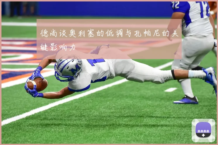 德尚谈奥利塞的低调与孔帕尼的关键影响力