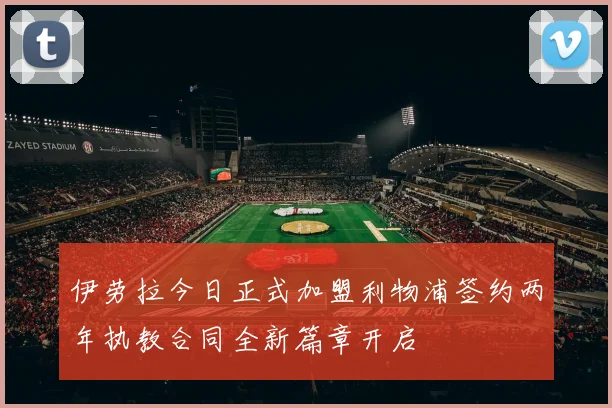 伊劳拉今日正式加盟利物浦签约两年执教合同全新篇章开启