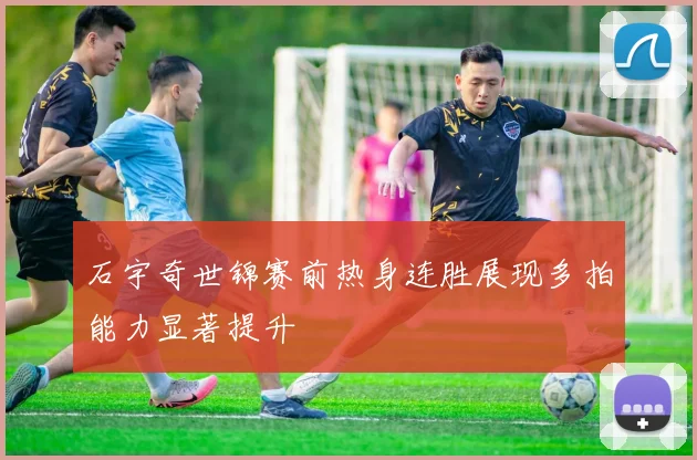 石宇奇世锦赛前热身连胜展现多拍能力显著提升