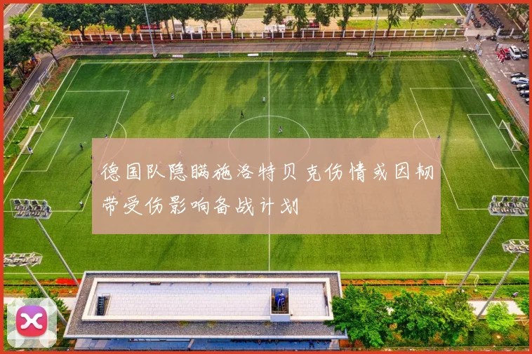 德国队隐瞒施洛特贝克伤情或因韧带受伤影响备战计划