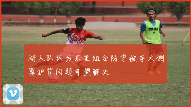 湖人队认为东里组合防守被夸大侧翼护筐问题可望解决