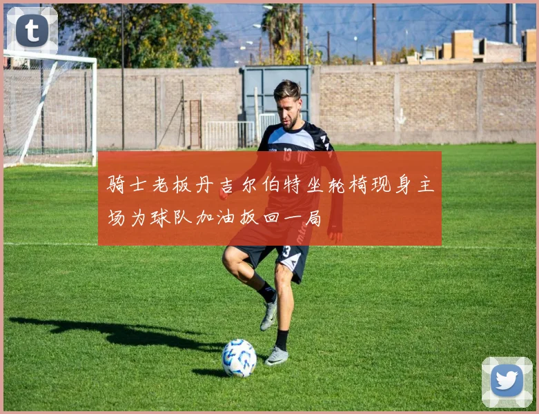 骑士老板丹吉尔伯特坐轮椅现身主场为球队加油扳回一局