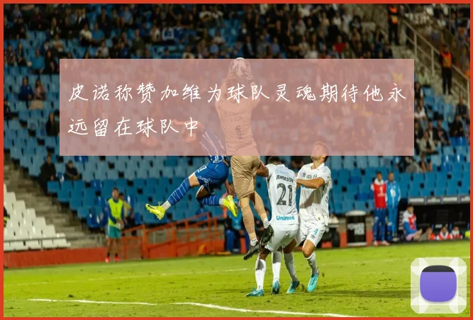 皮诺称赞加维为球队灵魂期待他永远留在球队中