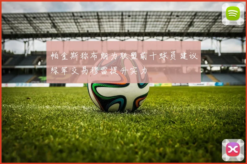 帕金斯称布朗为联盟前十球员建议绿军交易穆雷提升实力
