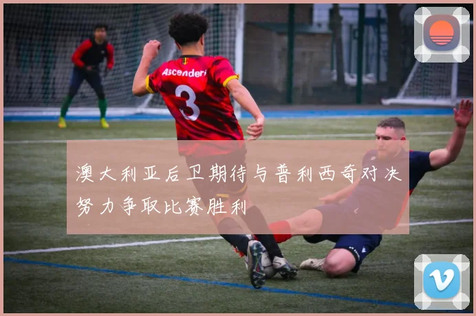 澳大利亚后卫期待与普利西奇对决努力争取比赛胜利