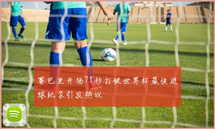 赛巴里开场71秒打破世界杯最快进球纪录引发热议