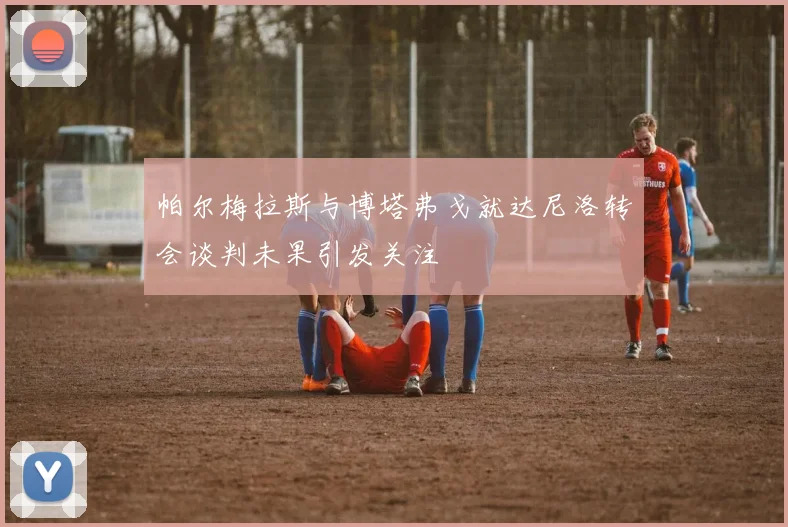 帕尔梅拉斯与博塔弗戈就达尼洛转会谈判未果引发关注