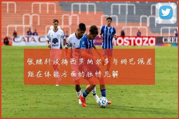 张继科谈梅西罗纳尔多与姆巴佩差距在体能方面的独特见解