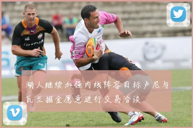 湖人继续加强内线阵容目标卢尼与瓦兰掘金愿意进行交易洽谈