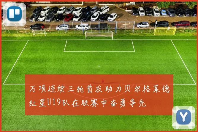 万项连续三轮首发助力贝尔格莱德红星U19队在联赛中奋勇争先