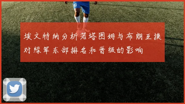 埃文特纳分析若塔图姆与布朗互换对绿军东部排名和晋级的影响