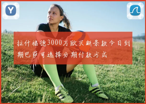 拉什福德3000万欧买断条款今日到期巴萨可选择分期付款方式
