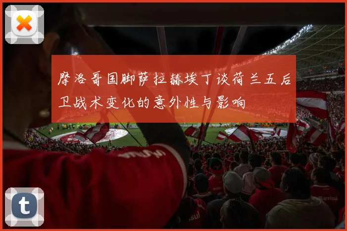 摩洛哥国脚萨拉赫埃丁谈荷兰五后卫战术变化的意外性与影响