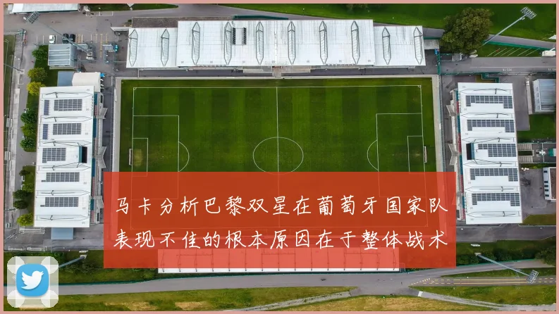 马卡分析巴黎双星在葡萄牙国家队表现不佳的根本原因在于整体战术体系问题