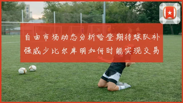 自由市场动态分析哈登期待球队补强威少比尔库明加何时能实现交易