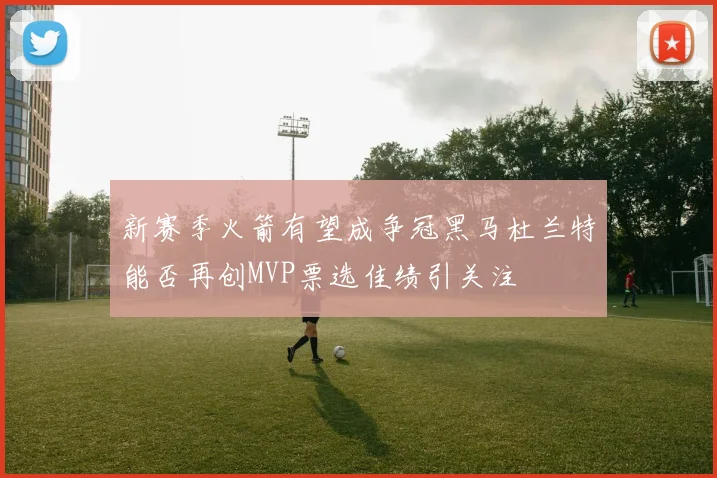 新赛季火箭有望成争冠黑马杜兰特能否再创MVP票选佳绩引关注