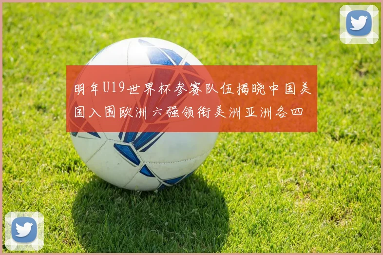 明年U19世界杯参赛队伍揭晓中国美国入围欧洲六强领衔美洲亚洲各四队争辉