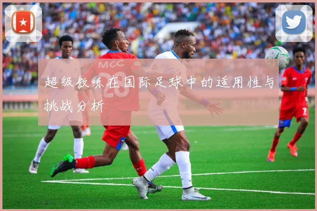 超级教练在国际足球中的适用性与挑战分析