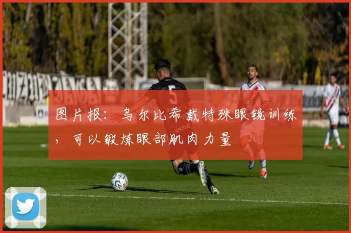 图片报：乌尔比希戴特殊眼镜训练，可以锻炼眼部肌肉力量