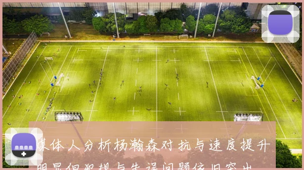 媒体人分析杨瀚森对抗与速度提升明显但犯规与失误问题依旧突出